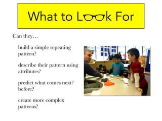 Can they…
build a simple repeating
pattern?
describe their pattern using
attributes?
predict what comes next?
before?
create more complex
patterns?
What to L k For
 