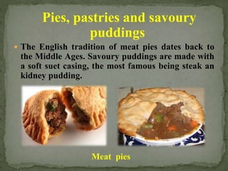 Pies, pastries and savoury
puddings
 The English tradition of meat pies dates back to
the Middle Ages. Savoury puddings are made with
a soft suet casing, the most famous being steak an
kidney pudding.
Meat pies
 