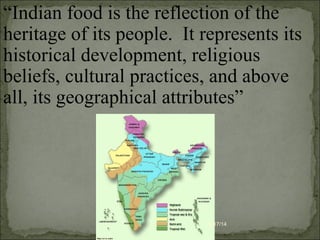08/17/14
“Indian food is the reflection of the
heritage of its people. It represents its
historical development, religious
beliefs, cultural practices, and above
all, its geographical attributes”
 