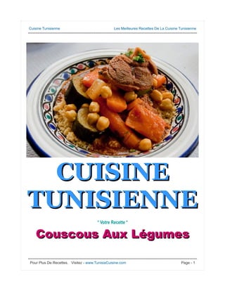 Cuisine Tunisienne Les Meilleures Recettes De La Cuisine Tunisienne
------------------------------------------------------------------------------------------------------------------------------------------
CUISINECUISINE
TUNISIENNETUNISIENNE
* Votre Recette *
CouscousCouscous Aux LégumesAux Légumes
------------------------------------------------------------------------------------------------------------------------------------------
Pour Plus De Recettes, Visitez - www.TunisiaCuisine.com Page - 1
 