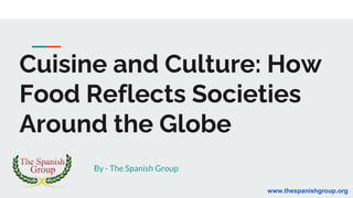 Cuisine and Culture: How
Food Reflects Societies
Around the Globe
By - The Spanish Group
www.thespanishgroup.org
 