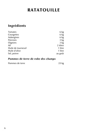 6
R ATATO U ILLE
Ingrédie nts
Tom ate s 6 k g
Courge tte s 6 k g
Aube rgine s 6 k g
Poivrons 3 k g
O ignons 3 k g
Ail 2 tête s
H uile de tourne sol 1 litre
H uile d'olive 1 litre
Se l, poivre au goût
Pom m e s de te rre de rob e de s ch am ps
Pom m e s de te rre 25 k g
 