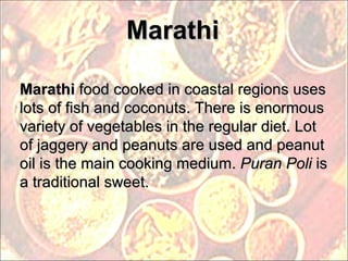 Marathi Marathi  food cooked in coastal regions uses lots of fish and coconuts. There is enormous variety of vegetables in the regular diet. Lot of jaggery and peanuts are used and peanut oil is the main cooking medium.  Puran Poli  is a traditional sweet. 