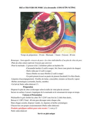 RIZ et TRAVERS DE PORC à la citronnelle -C,M S%+N N%#NG




            Temps de préparation : 10 min - Marinade : 1 heure - Cuisson : 40 min

Remarque : Sont appelés «travers de porc» les côtes individuelles d’un plat de côtes de porc
-Plats de côtes entiers (prévoir 4 travers par convive)
-Pour la marinade :-2 gousses d'ail. 2 échalotes pilées ou hachées fin
                     -Citronnelle hachée (2 cuill à soupe), Sel, Sucre (une pincée de chaque)
                     -N()c m*m pur (2 cuill à soupe)
                     -Sauce d'huître ou sauce HoiSin (2 cuill à soupe)
                     -Un petit piment écrasé ou purée de piment (facultatif) Un filet d'huile.
-Légumes d'accompagnement : Feuilles de laitue, concombre, tomates ou brocolis vapeur
-Herbes aromatiques (coriandre, basilic, menthe)
-Un bol de N()c m*m édulcoré (*)
                 Préparation
Disposer le plat de côtes (à découper selon la taille de votre plat de cuisson)
Inciser en surface. Laisser s'imprégner de la marinade en le retournant de temps en temps.
                Cuisson et Présentation
Préchauffer le gril. Griller les côtes Th 7 (210°) une fois les 2 côtés bien dorés,
Baisser à 3 (90°) Total : 40 min puis découper entre chaque côte.
Dans chaque assiette, disposer viande, riz, légumes et herbes aromatiques
Chacun fera son propre assaisonnement (N()c m*m édulcoré)
Produits spécifiques utilisés pour cette recette (*) voir p 13
N()c m*m édulcoré
                                      Servir en plat unique




                                                95
 