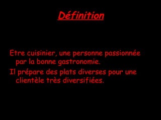Définition Etre cuisinier, une personne passionnée par la bonne gastronomie. Il prépare des plats diverses pour une clientèle très diversifiées . 