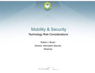 Mobility & Security
Technology Risk Considerations
Robert J. Brown
Director, Information Security
WesCorp
 