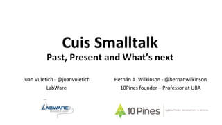 Cuis Smalltalk
Past, Present and What’s next
Hernán A. Wilkinson - @hernanwilkinson
10Pines founder – Professor at UBA
agile software development & services
Juan Vuletich - @juanvuletich
LabWare
 