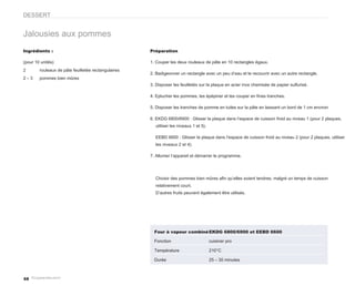 DESSERT


Jalousies aux pommes
Ingrédients :                                        Préparation

(pour 10 unités)                                     1. Couper les deux rouleaux de pâte en 10 rectangles égaux.
2       rouleaux de pâte feuilletée rectangulaires
                                                     2. Badigeonner un rectangle avec un peu d’eau et le recouvrir avec un autre rectangle.
2–3     pommes bien mûres
                                                     3. Disposer les feuilletés sur la plaque en acier inox chemisée de papier sulfurisé.

                                                     4. Eplucher les pommes, les épépiner et les couper en fines tranches.

                                                     5. Disposer les tranches de pomme en tuiles sur la pâte en laissant un bord de 1 cm environ

                                                     6. EKDG 6800/6900 : Glisser la plaque dans l’espace de cuisson froid au niveau 1 (pour 2 plaques,
                                                       utiliser les niveaux 1 et 5).

                                                       EEBD 6600 : Glisser la plaque dans l’espace de cuisson froid au niveau 2 (pour 2 plaques, utiliser
                                                       les niveaux 2 et 4).

                                                     7. Allumer l’appareil et démarrer le programme.




                                                       Choisir des pommes bien mûres afin qu’elles soient tendres, malgré un temps de cuisson
                                                       relativement court.
                                                       D’autres fruits peuvent également être utilisés.




                                                       Four à vapeur combiné EKDG 6800/6900 et EEBD 6600

                                                       Fonction                        cuisiner pro

                                                       Température                     210°C

                                                       Durée                           25 – 30 minutes



68
 