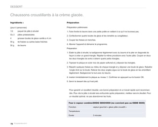 DESSERT


Chaussons croustillants à la crème glacée.
Ingrédients :                                    Préparation

(pour 4 personnes)                               Préparation préliminaire
1/2     paquet de pâte à strudel                 1. Faire fondre le beurre dans une petite poêle en veillant à ce qu’il ne brunisse pas.
Ou 2    pâtes préabaissées
                                                 2. Confectionner quatre boules de glace et les remettre au congélateur.
4       grosses boules de glace vanille ø 4 cm
                                                 3. Couper les fraises en tranches.
50 g    de fraises ou autres baies fraîches
                                                 4. Allumer l’appareil et démarrer le programme.
50 g    de beurre
                                                 Préparation

                                                 1. Etaler la pâte à strudel, la badigeonner légèrement avec du beurre et la plier en diagonale de
                                                    façon à créer un grand triangle. Répéter la même procédure avec l’autre pâte. Couper en deux
                                                    les deux triangles de sorte à obtenir quatre petits triangles.

                                                 2. Tapisser la plaque en acier inox de papier sulfurisé et y déposer les triangles.

                                                 3. Répartir quelques fraises au milieu de chaque triangle et y déposer une boule de glace. Rabattre
                                                    l’angle droit sur la boule. Relever les deux angles aigus sur la boule de glace en les entortillant
                                                    légèrement. Badigeonner le tout avec du beurre.

                                                 4. insérer immédiatement la plaque au niveau 1. Confirmer en appuyant sur le bouton OK.

                                                 5. Servir le dessert dès qu’il est prêt.



                                                    Pour garantir un excellent résultat, une bonne préparation et un travail rapide sont recomman-
                                                    dés. Plus vite la pâte à strudel sera enfournée après préparation, meilleur sera le résultat. Pour
                                                    un résultat optimal, ne pas abandonner les fruits.


                                                   Four à vapeur combiné EKDG 6800/6900 (ne convient pas au EEBD 6600)

                                                   Fonction                       vapeur gourmet « glace pâte croustill »

                                                   Température

                                                   Durée                          3 minutes



76
 