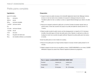 PAIN ET VIENNOISERIE


Petits pains complets
Ingrédients :                                    Préparation

(pour 8-12 unités)                               1. Couper le beurre en petits morceaux et le réchauffer légèrement dans le lait. Mélanger la farine,
50 g       de beurre                               la levure, le sel, les raisins et les noisettes et incorporer le mélange de beurre et de lait.

300 ml     de lait                                 Travailler la pâte à la main, au batteur ou dans un appareil électroménager pour obtenir une pâte
                                                   lisse.
500 g      de farine complète
1 sachet   de levure sèche                       2. Recouvrir le récipient contenant la pâte avec un torchon humide et la laisser reposer dans un
Ou                                                 endroit chaud, à l’abri des courants d’air jusqu’à ce qu’elle ait doublé de volume (environ 1/2,
1/2 cube   de levure fraîche                       1 heure).

1 pincée   de sel
                                                 3. Retirer la pâte du plat et la pétrir encore une fois énergiquement. La répartir en 8-12 morceaux
4 CS       de sucre                                de taille et de poids égaux et former des petits pains ronds. Déposer un petit pain au milieu de
50 g       de grains de raisins sec                la plaque en acier inox couverte de papier sulfurisé. Disposer les autres petits pains tout autour,
50 g       de noisettes entières ou concassées     en cercle.

                                                 Inciser les petits pains en croix à l’aide d’un couteau.

                                                 4. Recouvrir les petits pains d’un linge humide et laisser à nouveau monter la pâte pendant 5 à 10
                                                   minutes.

                                                 5. Mettre la plaque en acier inox sur une grille au niveau 1 (EKDG 6800/6900) ou au niveau 2 (EEBD
                                                   6600)dans l’espace de cuisson froid. Allumer l’appareil et démarrer le programme.




                                                   Four à vapeur combiné EKDG 6800/6900 EEBD 6600

                                                   Fonction                      cuisiner pro          cuisiner pro

                                                   Température                   210°C                 170°C

                                                   Durée                         35 minutes            30 – 35 minutes



                                                                                                                                                85
 