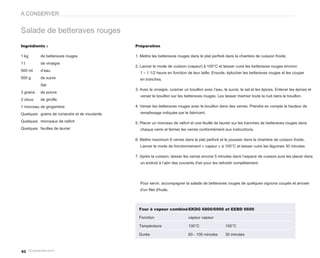 À CONSERVER


Salade de betteraves rouges
Ingrédients :                                 Préparation

1 kg       de betteraves rouges               1. Mettre les betteraves rouges dans le plat perforé dans la chambre de cuisson froide.
1l         de vinaigre
                                              2. Lancer le mode de cuisson (vapeur) à 100°C et laisser cuire les betteraves rouges environ
500 ml     d’eau
                                                1 – 1 1/2 heure en fonction de leur taille. Ensuite, éplucher les betteraves rouges et les couper
500 g      de sucre                             en tranches.
           Sel
                                              3. Avec le vinaigre, cuisiner un bouillon avec l’eau, le sucre, le sel et les épices. Enlever les épices et
3 grains   de poivre
                                                verser le bouillon sur les betteraves rouges. Les laisser mariner toute la nuit dans le bouillon.
2 clous    de girofle
1 morceau de gingembre                        4. Verser les betteraves rouges avec le bouillon dans des verres. Prendre en compte la hauteur de
Quelques grains de coriandre et de moutarde     remplissage indiquée par le fabricant.

Quelques morceaux de raifort                  5. Placer un morceau de raifort et une feuille de laurier sur les tranches de betteraves rouges dans
Quelques feuilles de laurier                    chaque verre et fermer les verres conformément aux instructions.

                                              6. Mettre maximum 6 verres dans le plat perforé et le pousser dans la chambre de cuisson froide.
                                                Lancer le mode de fonctionnement « vapeur » à 100°C et laisser cuire les légumes 30 minutes.

                                              7. Après la cuisson, laisser les verres encore 5 minutes dans l’espace de cuisson puis les placer dans
                                                un endroit à l’abri des courants d'air pour les refroidir complètement.




                                                Pour servir, accompagner la salade de betteraves rouges de quelques oignons coupés et arroser
                                                d'un filet d'huile.



                                                Four à vapeur combiné EKDG 6800/6900 et EEBD 6600

                                                Fonction                      vapeur vapeur

                                                Température                   100°C                 100°C

                                                Durée                         60 - 100 minutes      30 minutes



92
 