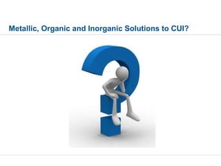Metallic, Organic and Inorganic Solutions to CUI?
 