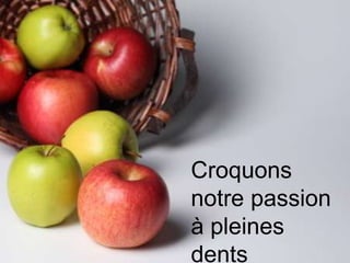 Croquons
notre passion
à pleines
dents
 