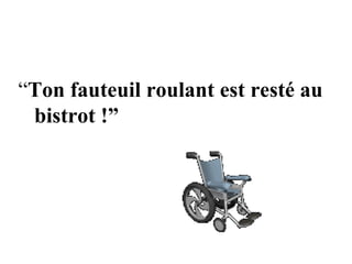 “Ton fauteuil roulant est resté au
 bistrot !”
 