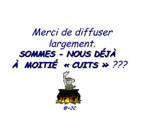 Merci de diffuser
largement.
SOMMESSOMMES -- NOUS DÉJÀNOUS DÉJÀ
ÀÀ MOITIÉMOITIÉ « C« CUITSUITS »» ???
@+JC
 