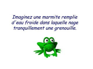 Imaginez une marmite remplie
d'eau froide dans laquelle nage
tranquillement une grenouille.
 