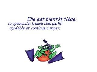 Elle est bientôt tiède.
La grenouille trouve cela plutôt
agréable et continue à nager.
 