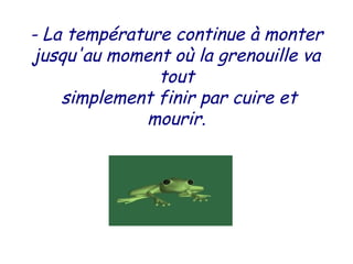 - La température continue à monter
jusqu'au moment où la grenouille va
tout
simplement finir par cuire et
mourir.
 
