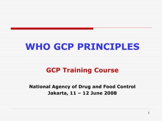 1
WHO GCP PRINCIPLES
GCP Training Course
National Agency of Drug and Food Control
Jakarta, 11 – 12 June 2008
 