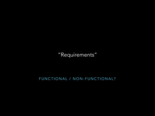 “Requirements”
F U N C T I O N A L / N O N - F U N C T I O N A L ?
 