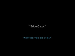 W H AT D O Y O U D O W H E N ?
“Edge Cases”
 