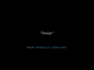 W H AT S H O U L D I T L O O K L I K E ?
“Design”
 