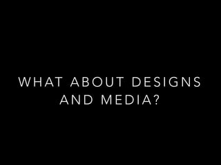 W H AT A B O U T D E S I G N S
A N D M E D I A ?
 