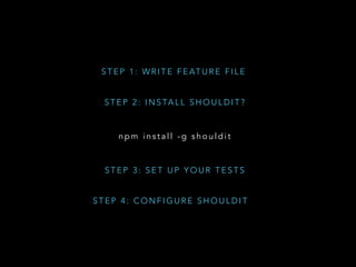 S T E P 2 : I N S TA L L S H O U L D I T ?
S T E P 3 : S E T U P Y O U R T E S T S
n p m i n s t a l l - g s h o u l d i t
S T E P 1 : W R I T E F E AT U R E F I L E
S T E P 4 : C O N F I G U R E S H O U L D I T
 