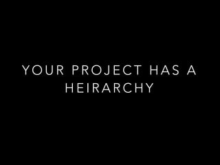 Y O U R P R O J E C T H A S A
H E I R A R C H Y
 