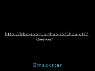 h t t p : / / b b c - s p o r t . g i t h u b . i o / S h o u l d I T /
Questions?
@ m a c k s t a r
 