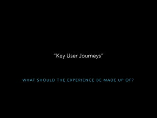 “Key User Journeys”
W H AT S H O U L D T H E E X P E R I E N C E B E M A D E U P O F ?
 