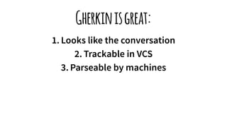 Gherkinisgreat:
1. Looks like the conversation
2. Trackable in VCS
3. Parseable by machines
 