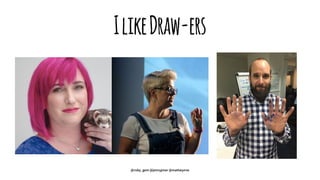 IlikeDraw-ers
@ruby_gem @jennyjmar @mattwynne
 