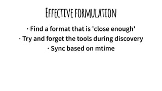 Effectiveformulation
· Find a format that is 'close enough'
· Try and forget the tools during discovery
· Sync based on mtime
 