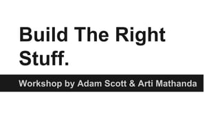 Build The Right
Stuff.
Workshop by Adam Scott & Arti Mathanda
 