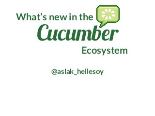 Cucumber
Ecosystem
@aslak_hellesoy
What’s new in the
 