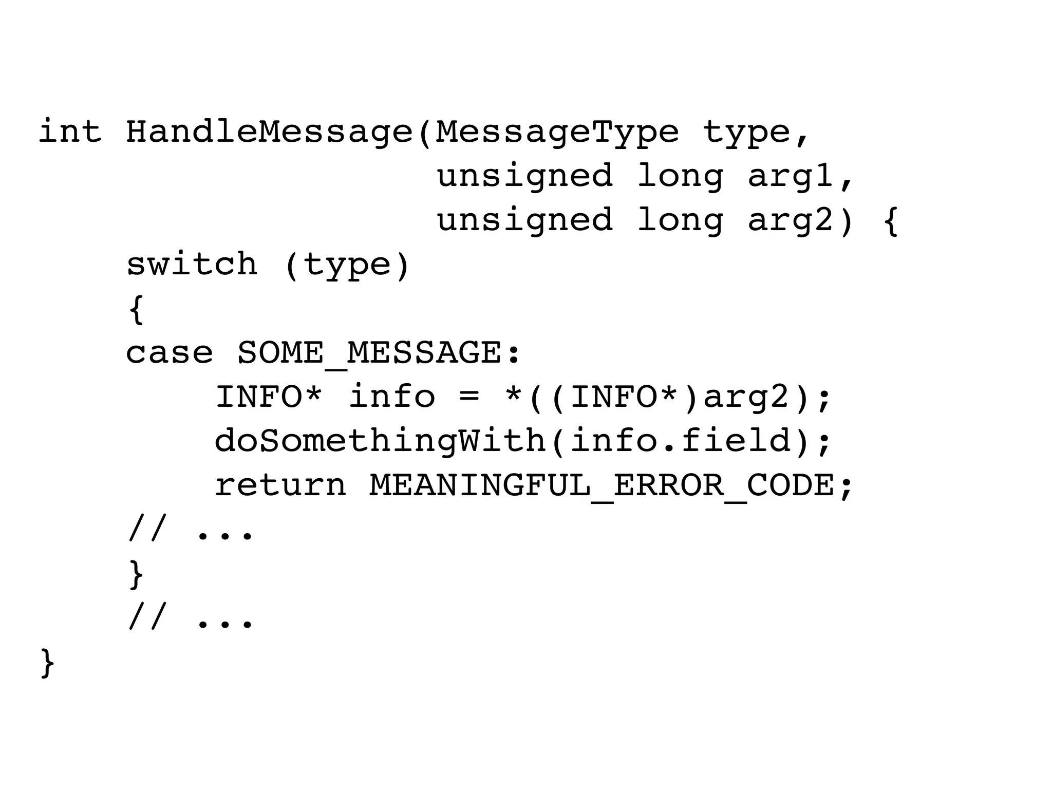 int HandleMessage(MessageType type,
unsigned long arg1,
unsigned long arg2) {
switch (type)
{
case SOME_MESSAGE:
INFO* info = *((INFO*)arg2);
doSomethingWith(info.field);
return MEANINGFUL_ERROR_CODE;
// ...
}
// ...
}
 