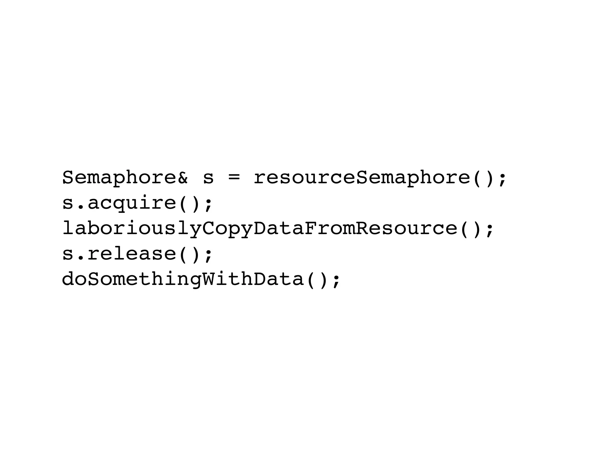 Semaphore& s = resourceSemaphore();
s.acquire();
laboriouslyCopyDataFromResource();
s.release();
doSomethingWithData();
 