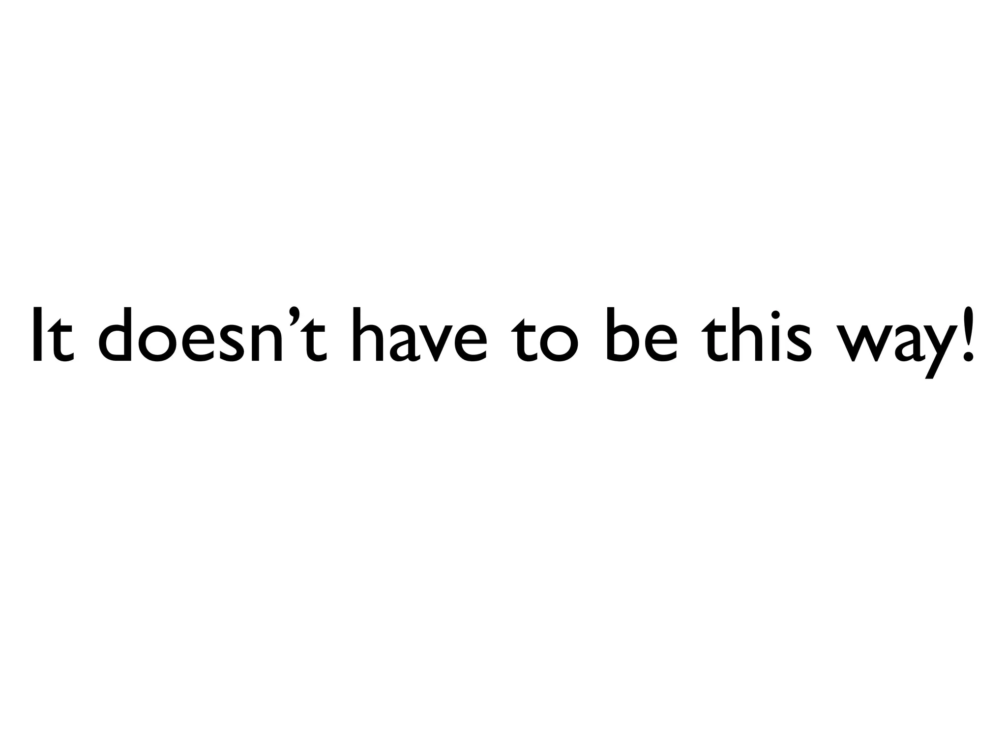 It doesn’t have to be this way!
 