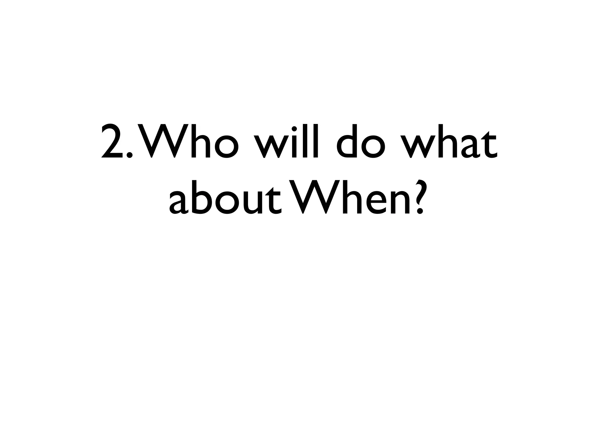 2.Who will do what
about When?
 