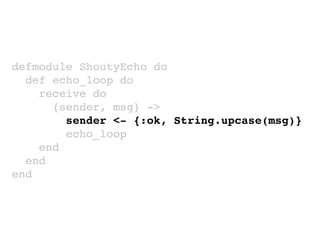 defmodule ShoutyEcho do
def echo_loop do
receive do
{sender, msg} ->
sender <- {:ok, String.upcase(msg)}
echo_loop
end
end
end
 