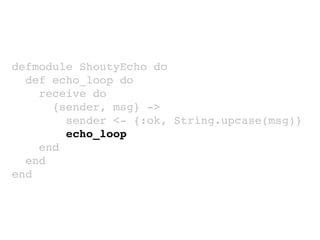 defmodule ShoutyEcho do
def echo_loop do
receive do
{sender, msg} ->
sender <- {:ok, String.upcase(msg)}
echo_loop
end
end
end
 