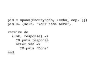 pid = spawn(ShoutyEcho, :echo_loop, [])
pid <- {self, "Your name here"}
receive do
{:ok, response} ->
IO.puts response
after 500 ->
IO.puts "Done"
end
 