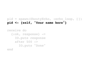pid = spawn(ShoutyEcho, :echo_loop, [])
pid <- {self, "Your name here"}
receive do
{:ok, response} ->
IO.puts response
after 500 ->
IO.puts "Done"
end
 