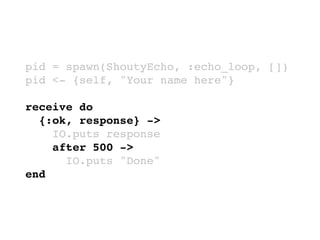 pid = spawn(ShoutyEcho, :echo_loop, [])
pid <- {self, "Your name here"}
receive do
{:ok, response} ->
IO.puts response
after 500 ->
IO.puts "Done"
end
 
