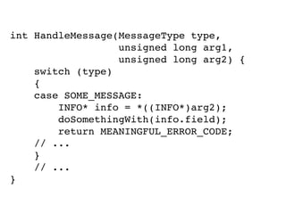 int HandleMessage(MessageType type,
unsigned long arg1,
unsigned long arg2) {
switch (type)
{
case SOME_MESSAGE:
INFO* info = *((INFO*)arg2);
doSomethingWith(info.field);
return MEANINGFUL_ERROR_CODE;
// ...
}
// ...
}
 