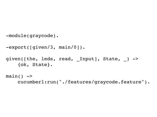 -module(graycode).
-export([given/3, main/0]).
given([the, leds, read, _Input], State, _) ->
{ok, State}.
main() ->
cucumberl:run("./features/graycode.feature").
 