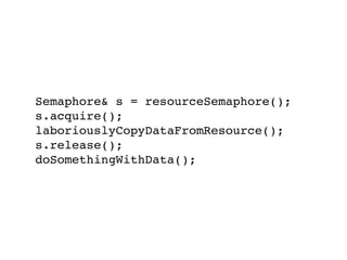 Semaphore& s = resourceSemaphore();
s.acquire();
laboriouslyCopyDataFromResource();
s.release();
doSomethingWithData();
 