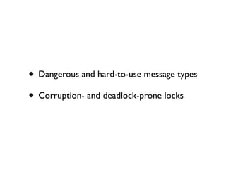 • Dangerous and hard-to-use message types
• Corruption- and deadlock-prone locks
 