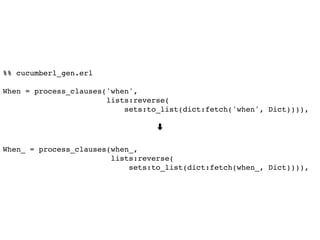 %% cucumberl_gen.erl
When = process_clauses('when',
lists:reverse(
sets:to_list(dict:fetch('when', Dict)))),
➡
When_ = process_clauses(when_,
lists:reverse(
sets:to_list(dict:fetch(when_, Dict)))),
 